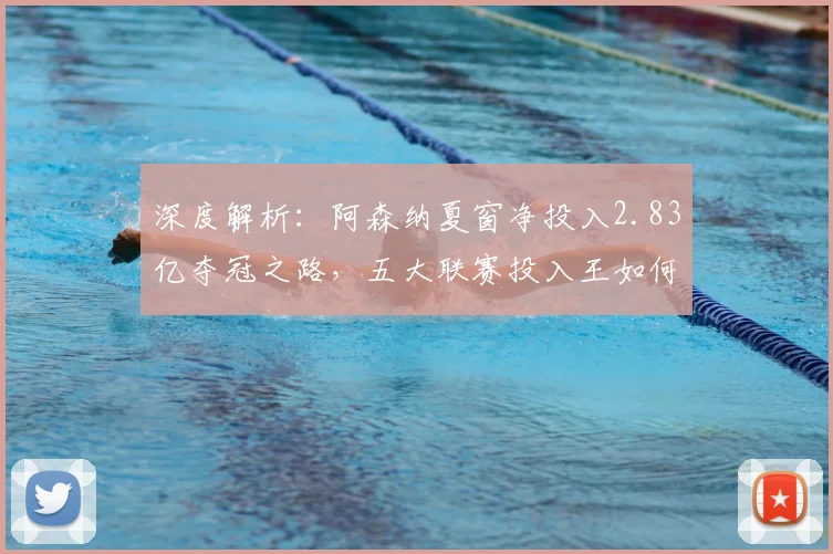 深度解析：阿森纳夏窗净投入2.83亿夺冠之路，五大联赛投入王如何炼成