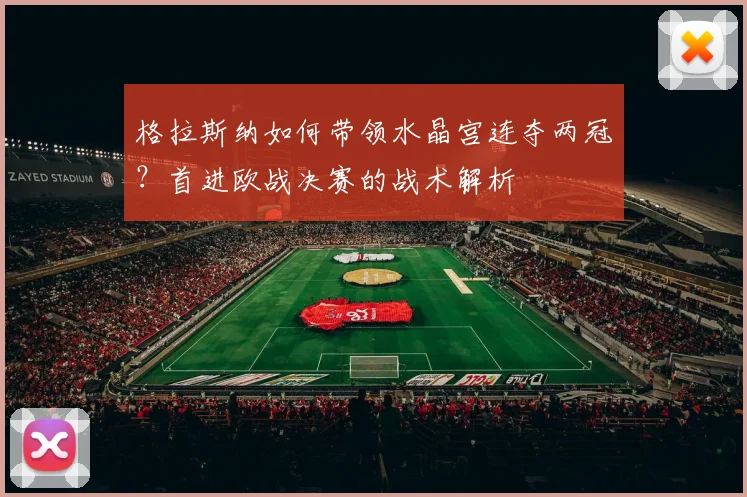 格拉斯纳如何带领水晶宫连夺两冠？首进欧战决赛的战术解析