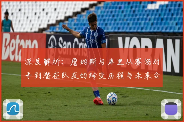 深度解析:詹姆斯与库里从赛场对手到潜在队友的转变历程与未来合作展望
