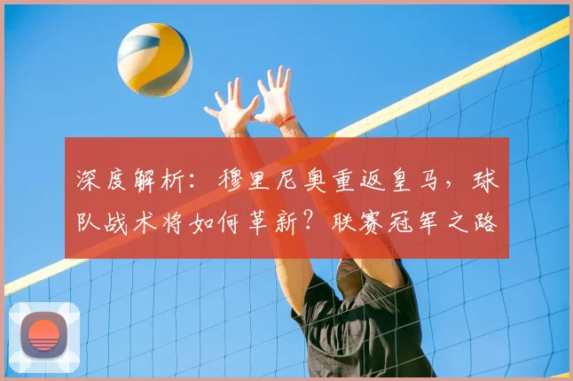 深度解析:穆里尼奥重返皇马,球队战术将如何革新?联赛冠军之路面临哪些挑战?