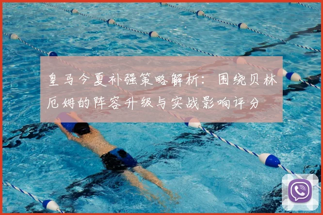 皇马今夏补强策略解析：围绕贝林厄姆的阵容升级与实战影响评分