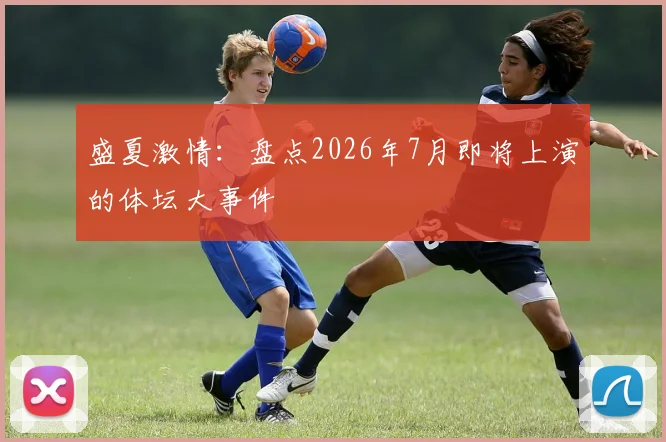 盛夏激情：盘点2026年7月即将上演的体坛大事件