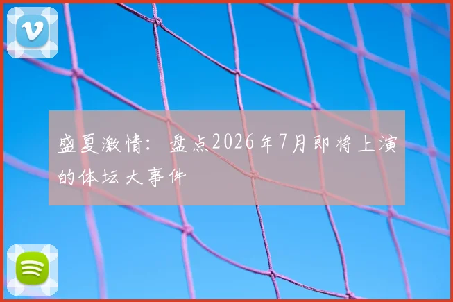 盛夏激情:盘点2026年7月即将上演的体坛大事件