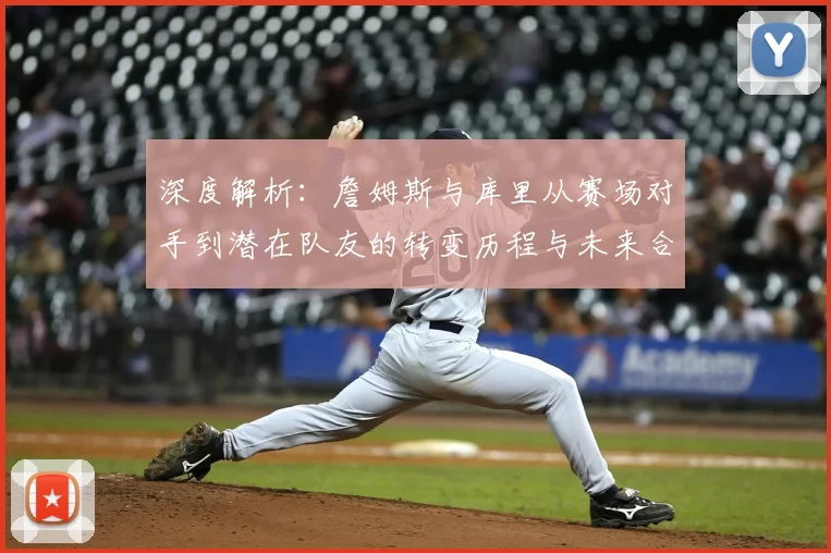 深度解析:詹姆斯与库里从赛场对手到潜在队友的转变历程与未来合作展望