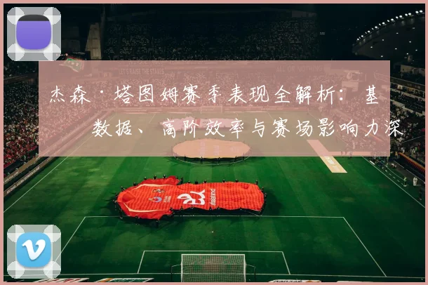 杰森·塔图姆赛季表现全解析:基础数据、高阶效率与赛场影响力深度盘点