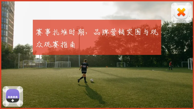 赛事扎堆时期,品牌营销突围与观众观赛指南