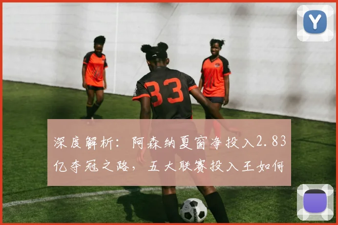 深度解析：阿森纳夏窗净投入2.83亿夺冠之路，五大联赛投入王如何炼成