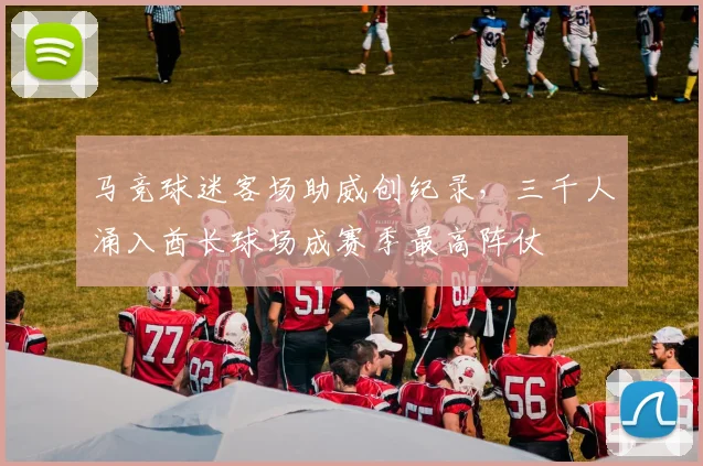 马竞球迷客场助威创纪录,三千人涌入酋长球场成赛季最高阵仗