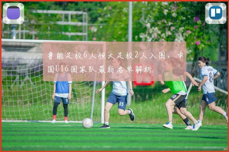鲁能足校6人恒大足校2人入围,中国U16国家队最新名单解析