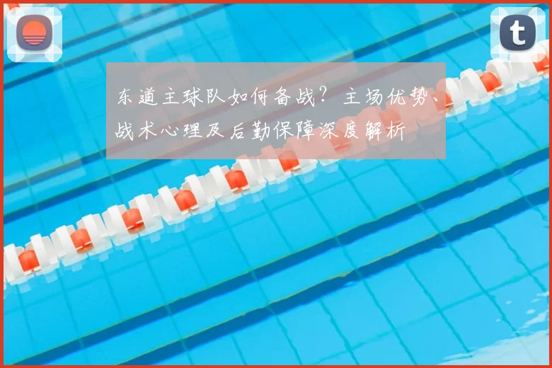 东道主球队如何备战？主场优势、战术心理及后勤保障深度解析